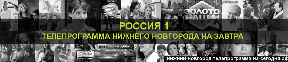 Телепрограмма на завтра канала Россия 1, Нижний Новгород