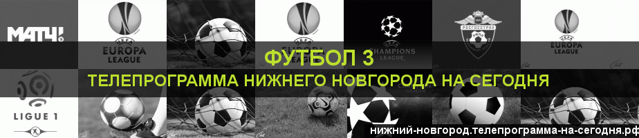 Телепрограмма на сегодня канала Футбол 3, Нижний Новгород